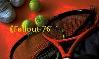 《Fallout 76》“辉光深渊”突袭震撼上线	，挑战极限探索地下实验室